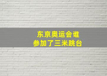 东京奥运会谁参加了三米跳台