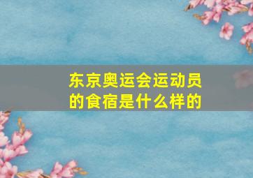 东京奥运会运动员的食宿是什么样的