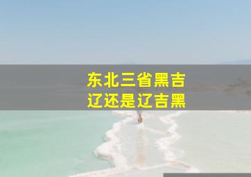 东北三省黑吉辽还是辽吉黑