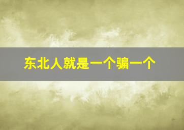 东北人就是一个骗一个