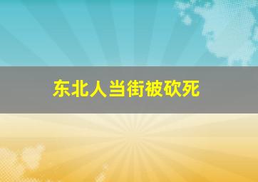 东北人当街被砍死