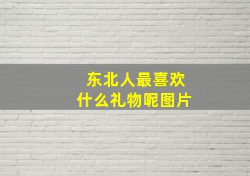 东北人最喜欢什么礼物呢图片