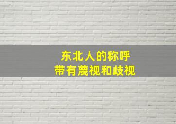 东北人的称呼带有蔑视和歧视