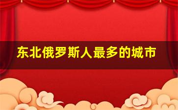 东北俄罗斯人最多的城市