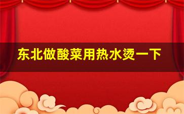 东北做酸菜用热水烫一下