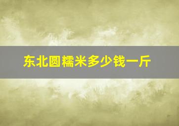 东北圆糯米多少钱一斤