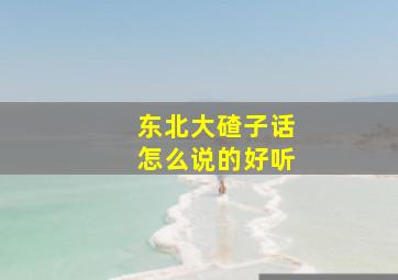 东北大碴子话怎么说的好听