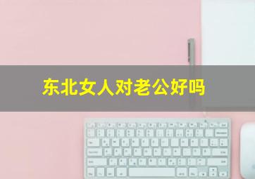 东北女人对老公好吗