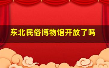 东北民俗博物馆开放了吗