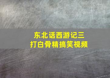 东北话西游记三打白骨精搞笑视频