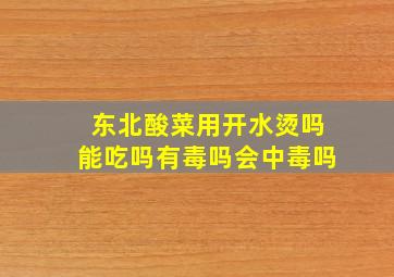 东北酸菜用开水烫吗能吃吗有毒吗会中毒吗