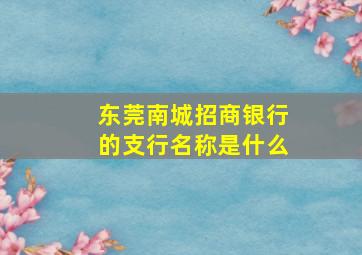 东莞南城招商银行的支行名称是什么