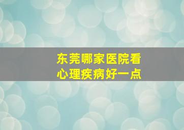 东莞哪家医院看心理疾病好一点