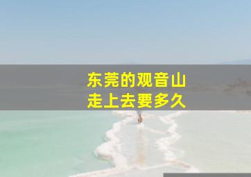 东莞的观音山走上去要多久