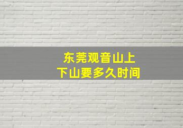 东莞观音山上下山要多久时间