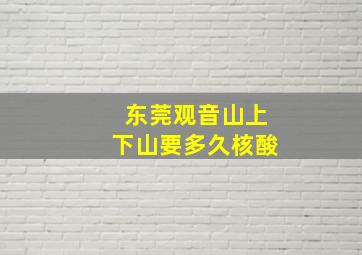 东莞观音山上下山要多久核酸