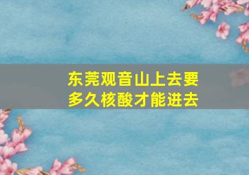 东莞观音山上去要多久核酸才能进去