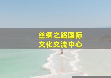 丝绸之路国际文化交流中心