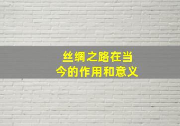 丝绸之路在当今的作用和意义