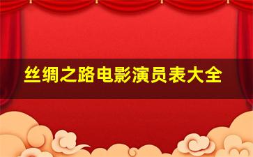 丝绸之路电影演员表大全