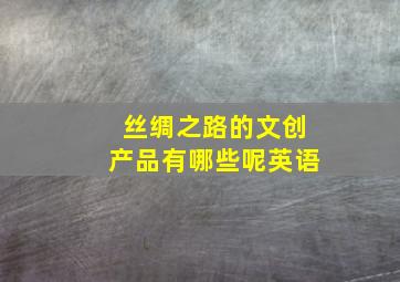 丝绸之路的文创产品有哪些呢英语