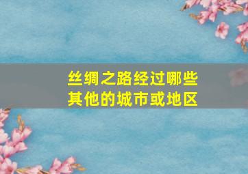 丝绸之路经过哪些其他的城市或地区