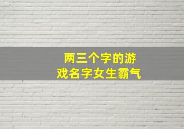 两三个字的游戏名字女生霸气