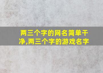 两三个字的网名简单干净,两三个字的游戏名字