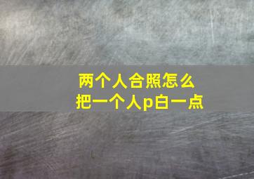 两个人合照怎么把一个人p白一点