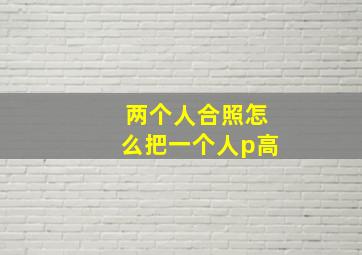 两个人合照怎么把一个人p高