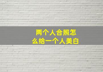 两个人合照怎么给一个人美白