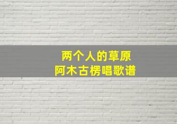 两个人的草原阿木古楞唱歌谱