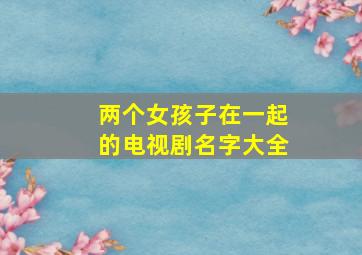 两个女孩子在一起的电视剧名字大全