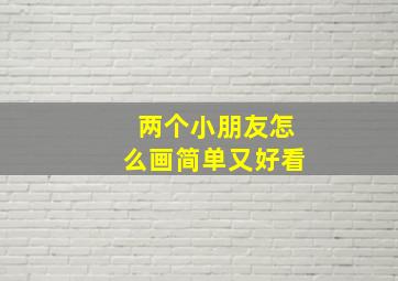 两个小朋友怎么画简单又好看