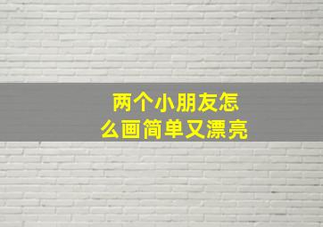 两个小朋友怎么画简单又漂亮