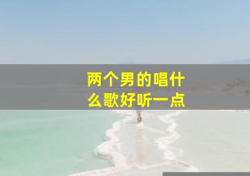 两个男的唱什么歌好听一点