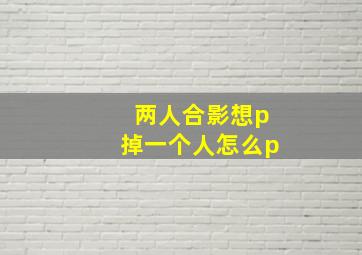 两人合影想p掉一个人怎么p