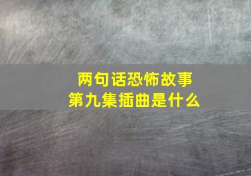 两句话恐怖故事第九集插曲是什么