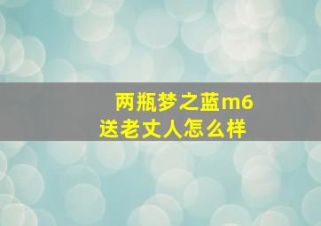 两瓶梦之蓝m6送老丈人怎么样