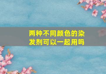 两种不同颜色的染发剂可以一起用吗