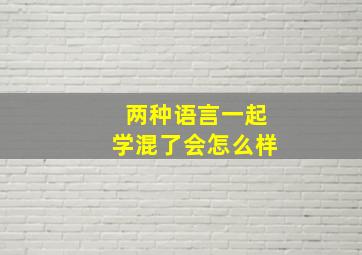 两种语言一起学混了会怎么样