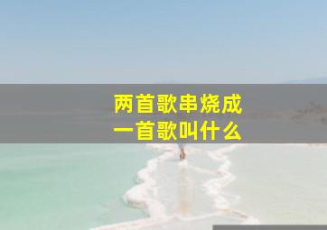 两首歌串烧成一首歌叫什么