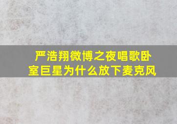 严浩翔微博之夜唱歌卧室巨星为什么放下麦克风