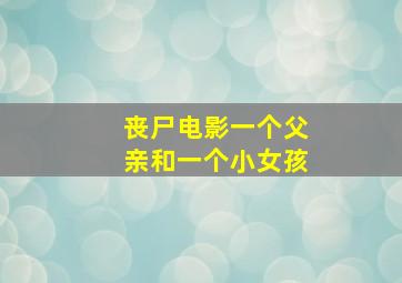 丧尸电影一个父亲和一个小女孩