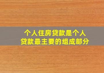 个人住房贷款是个人贷款最主要的组成部分