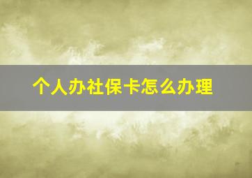 个人办社保卡怎么办理