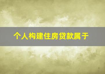 个人构建住房贷款属于