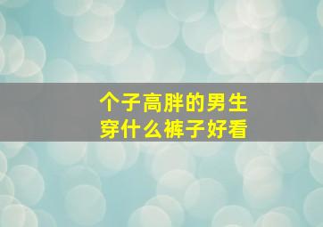 个子高胖的男生穿什么裤子好看