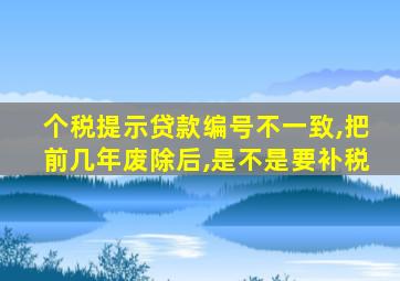 个税提示贷款编号不一致,把前几年废除后,是不是要补税