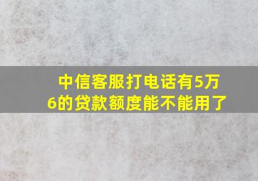 中信客服打电话有5万6的贷款额度能不能用了